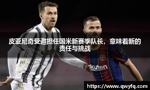 皮亚尼奇受邀担任国米新赛季队长,意味着新的责任与挑战